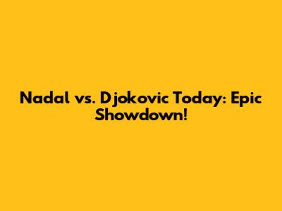 Nadal vs. Djokovic Today: Epic Showdown!