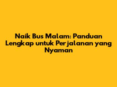Naik Bus Malam: Panduan Lengkap untuk Perjalanan yang Nyaman