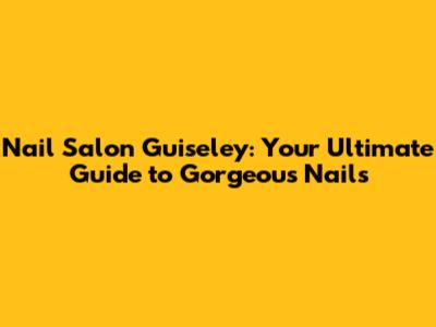 Nail Salon Guiseley: Your Ultimate Guide to Gorgeous Nails
