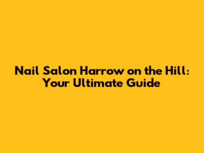 Nail Salon Harrow on the Hill: Your Ultimate Guide
