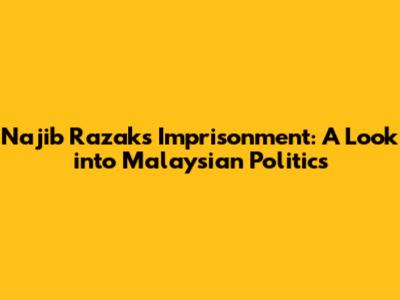 Najib Razak's Imprisonment: A Look into Malaysian Politics