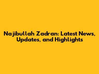 Najibullah Zadran: Latest News, Updates, and Highlights