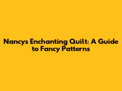 Nancy's Enchanting Quilt: A Guide to Fancy Patterns