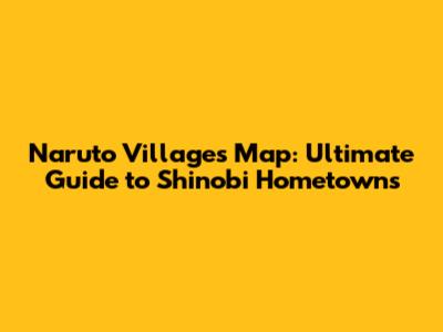 Naruto Villages Map: Ultimate Guide to Shinobi Hometowns