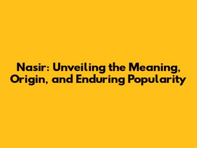 Nasir: Unveiling the Meaning, Origin, and Enduring Popularity