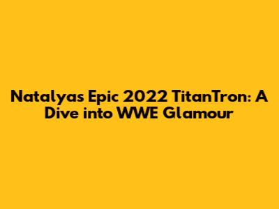 Natalya's Epic 2022 TitanTron: A Dive into WWE Glamour