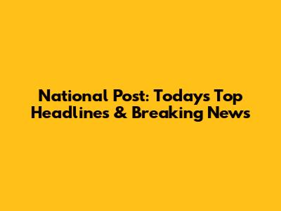 National Post: Today's Top Headlines & Breaking News