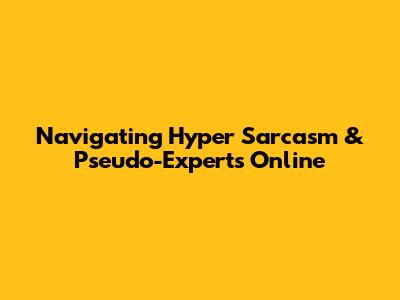 Navigating Hyper Sarcasm & Pseudo-Experts Online