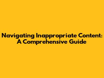 Navigating Inappropriate Content: A Comprehensive Guide