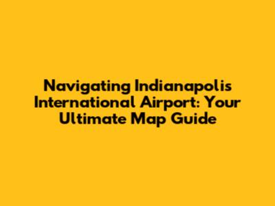 Navigating Indianapolis International Airport: Your Ultimate Map Guide