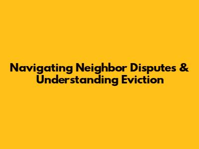 Navigating Neighbor Disputes & Understanding Eviction