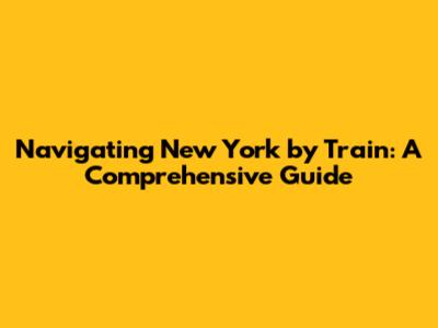 Navigating New York by Train: A Comprehensive Guide