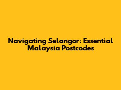 Navigating Selangor: Essential Malaysia Postcodes