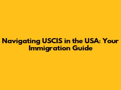 Navigating USCIS in the USA: Your Immigration Guide