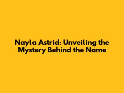 Nayla Astrid: Unveiling the Mystery Behind the Name