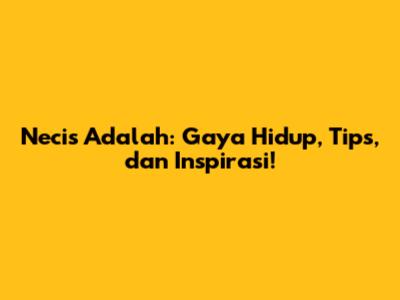 Necis Adalah: Gaya Hidup, Tips, dan Inspirasi!