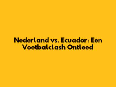 Nederland vs. Ecuador: Een Voetbalclash Ontleed