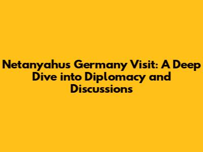 Netanyahu's Germany Visit: A Deep Dive into Diplomacy and Discussions