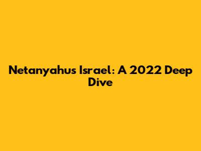 Netanyahu's Israel: A 2022 Deep Dive