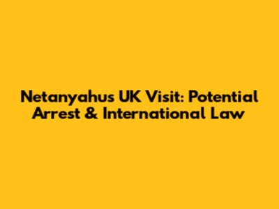 Netanyahu's UK Visit: Potential Arrest & International Law
