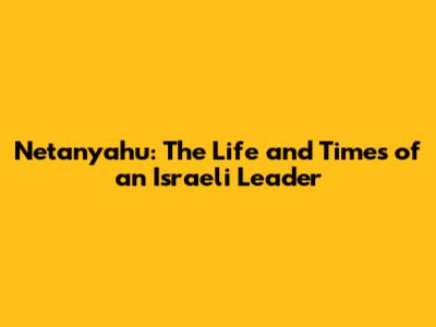 Netanyahu: The Life and Times of an Israeli Leader