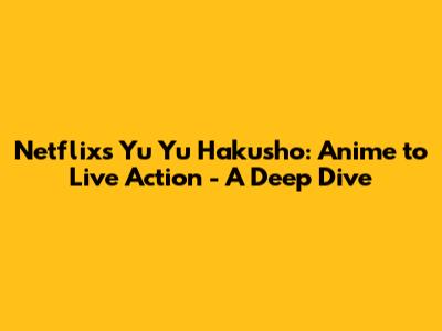 Netflix's Yu Yu Hakusho: Anime to Live Action - A Deep Dive