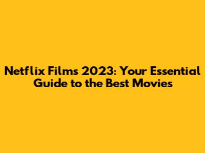 Netflix Films 2023: Your Essential Guide to the Best Movies