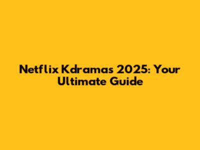 Netflix Kdramas 2025: Your Ultimate Guide