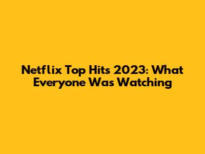 Netflix Top Hits 2023: What Everyone Was Watching