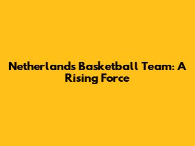 Netherlands Basketball Team: A Rising Force