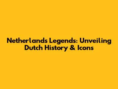 Netherlands Legends: Unveiling Dutch History & Icons