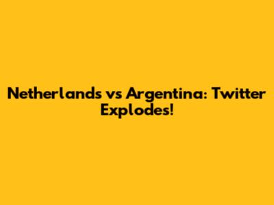 Netherlands vs Argentina: Twitter Explodes!