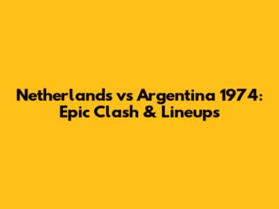 Netherlands vs Argentina 1974: Epic Clash & Lineups