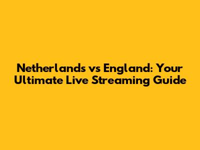Netherlands vs England: Your Ultimate Live Streaming Guide