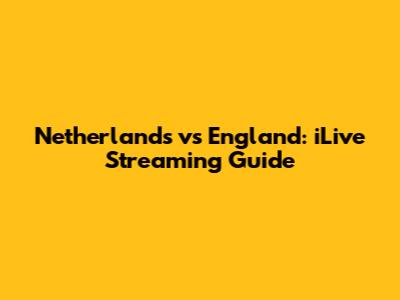Netherlands vs England: iLive Streaming Guide