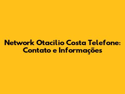 Network Otacilio Costa Telefone: Contato e Informações