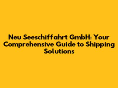 Neu Seeschiffahrt GmbH: Your Comprehensive Guide to Shipping Solutions