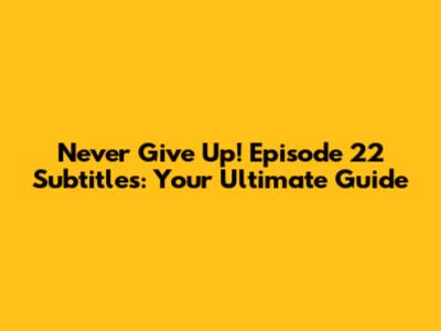 Never Give Up! Episode 22 Subtitles: Your Ultimate Guide