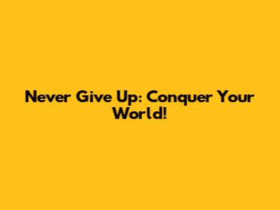 Never Give Up: Conquer Your World!