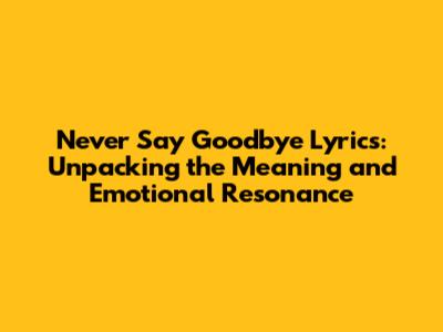 Never Say Goodbye Lyrics: Unpacking the Meaning and Emotional Resonance