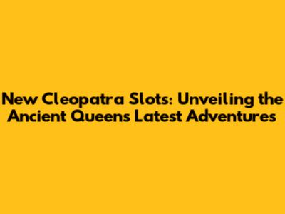 New Cleopatra Slots: Unveiling the Ancient Queen's Latest Adventures
