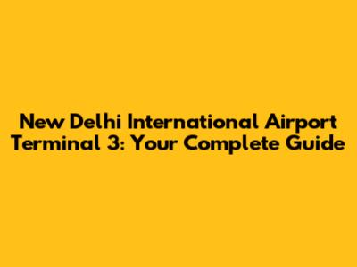 New Delhi International Airport Terminal 3: Your Complete Guide