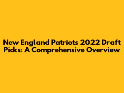 New England Patriots 2022 Draft Picks: A Comprehensive Overview