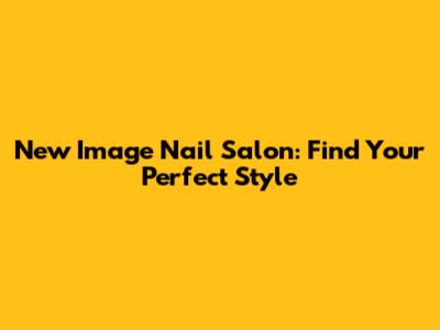 New Image Nail Salon: Find Your Perfect Style
