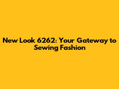 New Look 6262: Your Gateway to Sewing Fashion