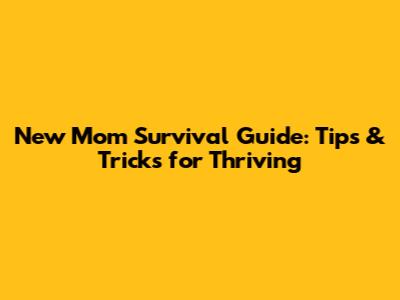 New Mom Survival Guide: Tips & Tricks for Thriving