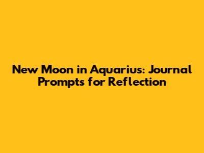 New Moon in Aquarius: Journal Prompts for Reflection