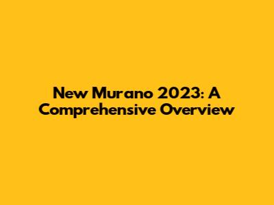 New Murano 2023: A Comprehensive Overview