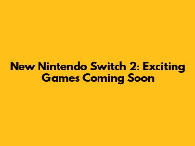 New Nintendo Switch 2: Exciting Games Coming Soon