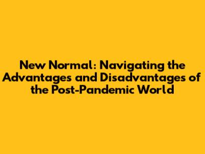 New Normal: Navigating the Advantages and Disadvantages of the Post-Pandemic World